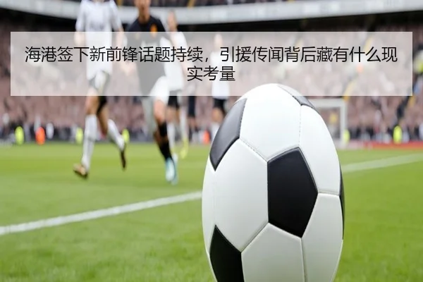 海港签下新前锋话题持续，引援传闻背后藏有什么现实考量